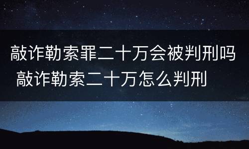 敲诈勒索罪二十万会被判刑吗 敲诈勒索二十万怎么判刑