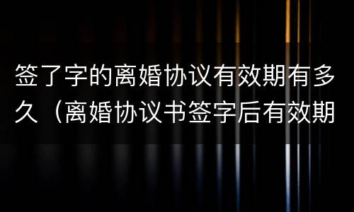 签了字的离婚协议有效期有多久（离婚协议书签字后有效期多久）