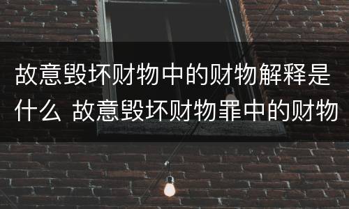 故意毁坏财物中的财物解释是什么 故意毁坏财物罪中的财物如何认定