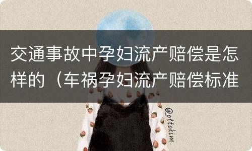 交通事故中孕妇流产赔偿是怎样的（车祸孕妇流产赔偿标准）