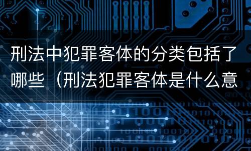 刑法中犯罪客体的分类包括了哪些（刑法犯罪客体是什么意思）