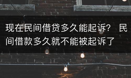 现在民间借贷多久能起诉？ 民间借款多久就不能被起诉了