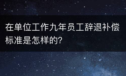 在单位工作九年员工辞退补偿标准是怎样的？