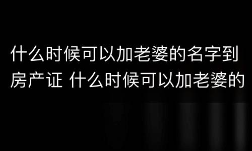 什么时候可以加老婆的名字到房产证 什么时候可以加老婆的名字到房产证上