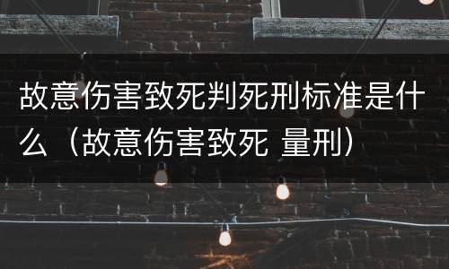 故意伤害致死判死刑标准是什么（故意伤害致死 量刑）