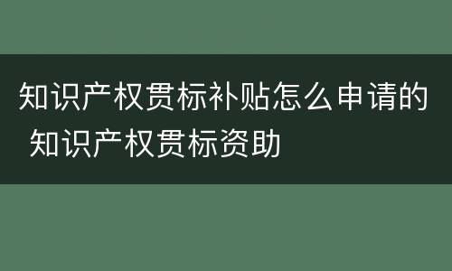 知识产权贯标补贴怎么申请的 知识产权贯标资助