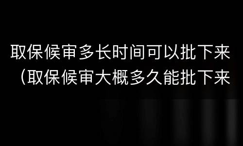 取保候审多长时间可以批下来（取保候审大概多久能批下来）