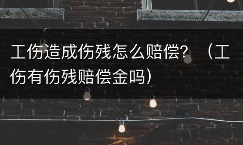 工伤造成伤残怎么赔偿？（工伤有伤残赔偿金吗）