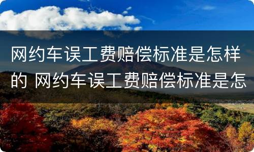 网约车误工费赔偿标准是怎样的 网约车误工费赔偿标准是怎样的呢