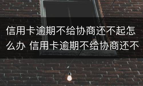 信用卡逾期不给协商还不起怎么办 信用卡逾期不给协商还不起怎么办?