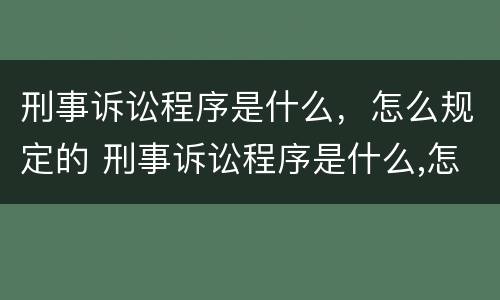 刑事诉讼程序是什么，怎么规定的 刑事诉讼程序是什么,怎么规定的呢