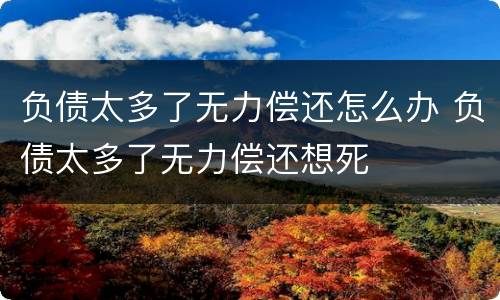 负债太多了无力偿还怎么办 负债太多了无力偿还想死