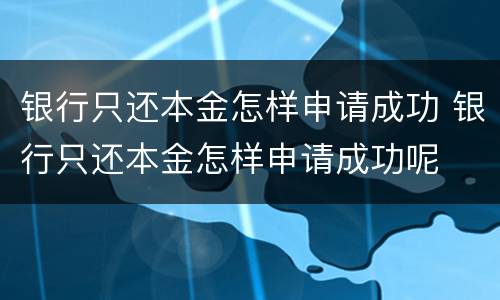 银行只还本金怎样申请成功 银行只还本金怎样申请成功呢