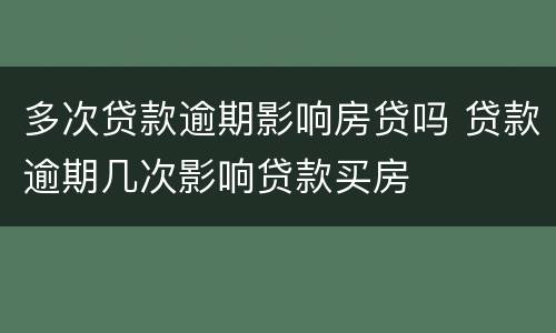 多次贷款逾期影响房贷吗 贷款逾期几次影响贷款买房
