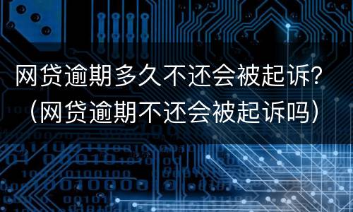 网贷逾期多久不还会被起诉？（网贷逾期不还会被起诉吗）