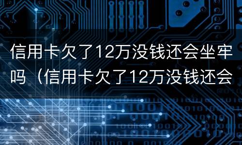 信用卡欠了12万没钱还会坐牢吗（信用卡欠了12万没钱还会坐牢吗请问）