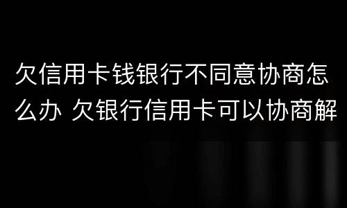 欠信用卡钱银行不同意协商怎么办 欠银行信用卡可以协商解决吗