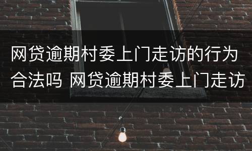 网贷逾期村委上门走访的行为合法吗 网贷逾期村委上门走访的行为合法吗