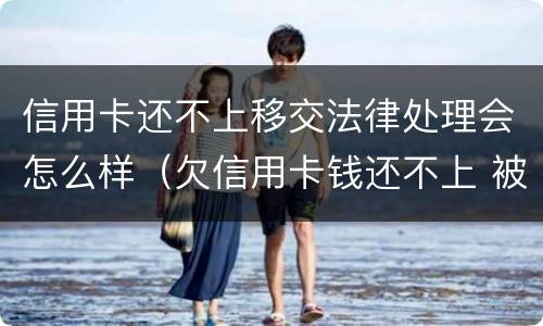 信用卡还不上移交法律处理会怎么样（欠信用卡钱还不上 被起诉了 会不会做牢）