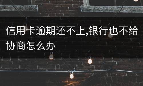 信用卡逾期还不上,银行也不给协商怎么办