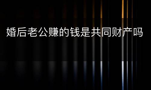 婚后老公赚的钱是共同财产吗