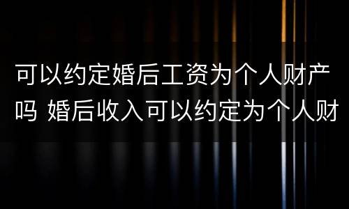 可以约定婚后工资为个人财产吗 婚后收入可以约定为个人财产吗