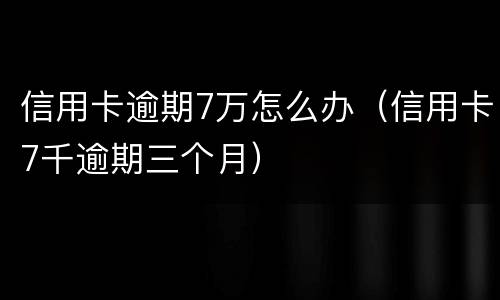 信用卡逾期7万怎么办（信用卡7千逾期三个月）