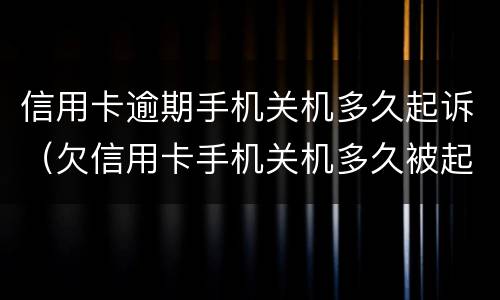 信用卡逾期手机关机多久起诉（欠信用卡手机关机多久被起诉）