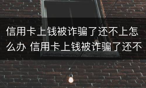 信用卡上钱被诈骗了还不上怎么办 信用卡上钱被诈骗了还不上怎么办呢