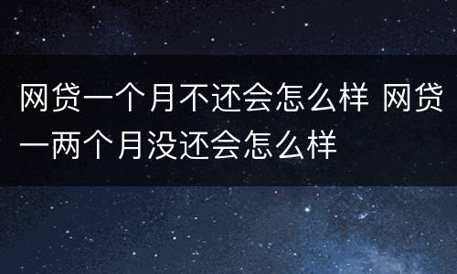 网贷一个月不还会怎么样 网贷一两个月没还会怎么样