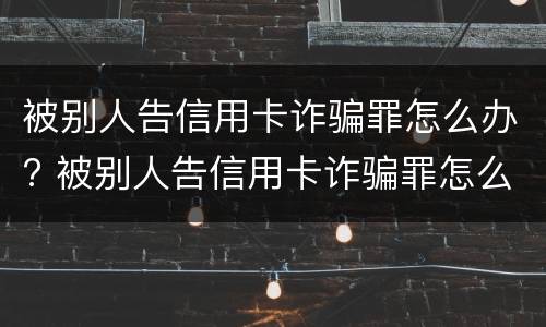 被别人告信用卡诈骗罪怎么办? 被别人告信用卡诈骗罪怎么办理