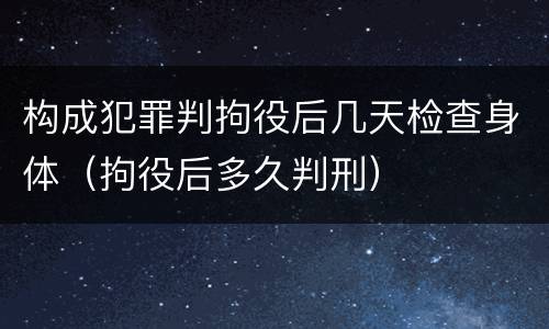 构成犯罪判拘役后几天检查身体（拘役后多久判刑）
