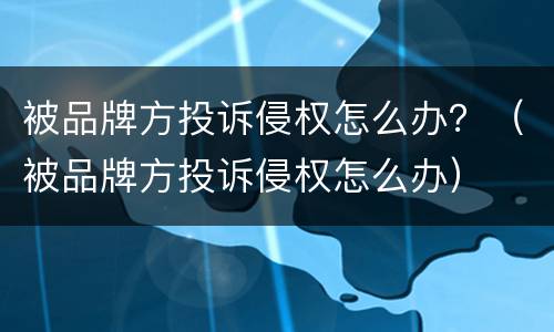 被品牌方投诉侵权怎么办？（被品牌方投诉侵权怎么办）