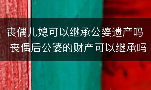丧偶儿媳可以继承公婆遗产吗 丧偶后公婆的财产可以继承吗