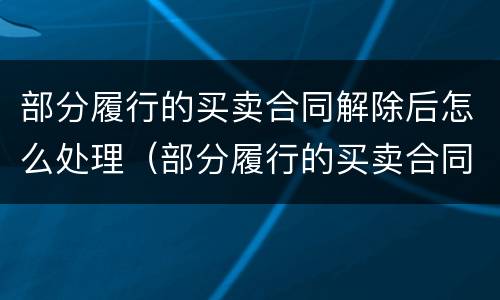 部分履行的买卖合同解除后怎么处理（部分履行的买卖合同解除后怎么处理呢）