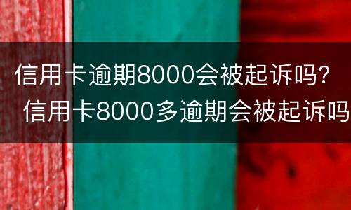 信用卡逾期8000会被起诉吗？ 信用卡8000多逾期会被起诉吗