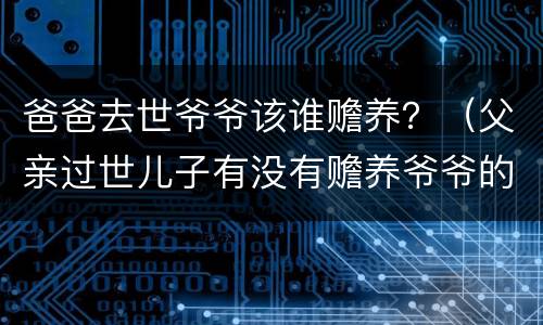 爸爸去世爷爷该谁赡养？（父亲过世儿子有没有赡养爷爷的义务）