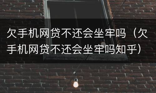 欠手机网贷不还会坐牢吗（欠手机网贷不还会坐牢吗知乎）