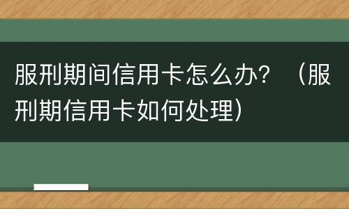 服刑期间信用卡怎么办？（服刑期信用卡如何处理）