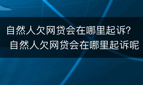 自然人欠网贷会在哪里起诉？ 自然人欠网贷会在哪里起诉呢