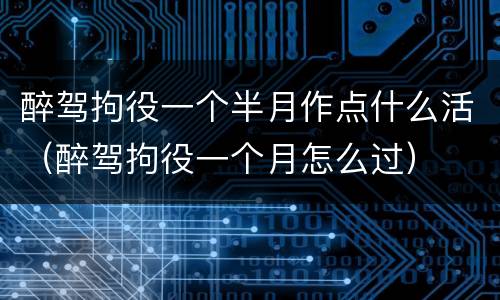 醉驾拘役一个半月作点什么活（醉驾拘役一个月怎么过）