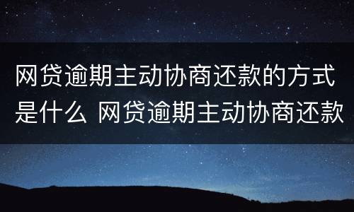 网贷逾期主动协商还款的方式是什么 网贷逾期主动协商还款的方式是什么呢