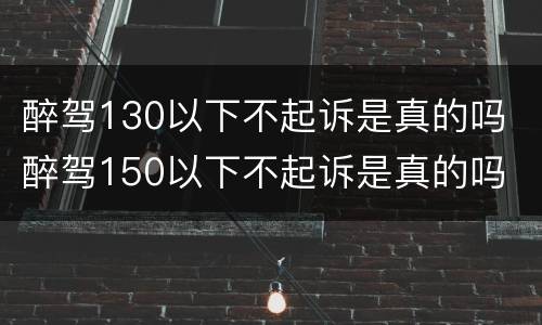 醉驾130以下不起诉是真的吗 醉驾150以下不起诉是真的吗