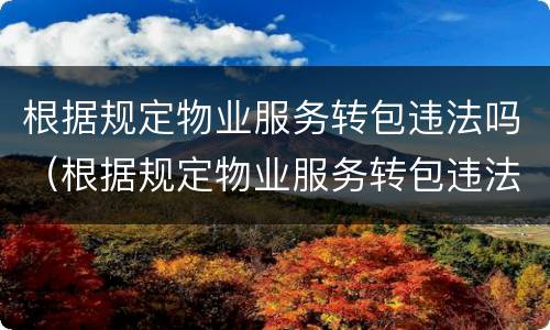根据规定物业服务转包违法吗（根据规定物业服务转包违法吗）