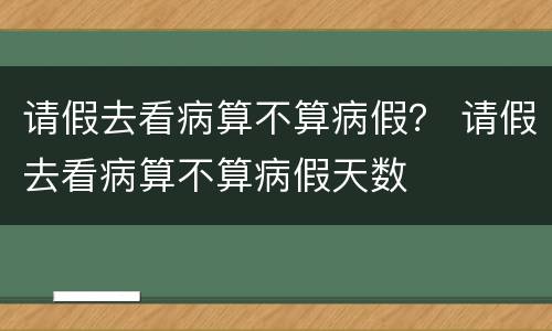请假去看病算不算病假？ 请假去看病算不算病假天数