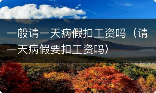 一般请一天病假扣工资吗（请一天病假要扣工资吗）