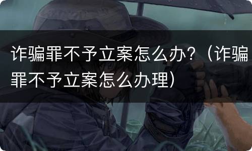 诈骗罪不予立案怎么办?（诈骗罪不予立案怎么办理）