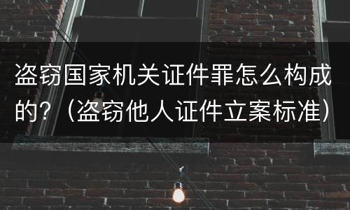 盗窃国家机关证件罪怎么构成的?（盗窃他人证件立案标准）