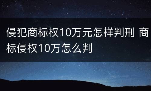侵犯商标权10万元怎样判刑 商标侵权10万怎么判