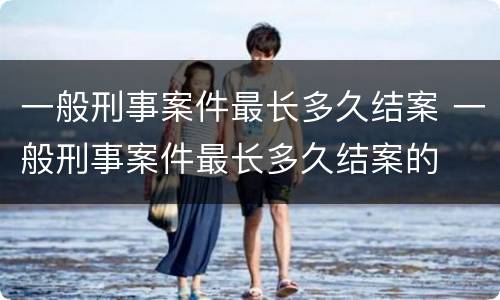 一般刑事案件最长多久结案 一般刑事案件最长多久结案的